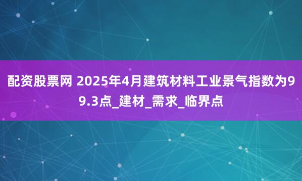 配资股票网 2025年4月建筑材料工业景气指数为99.3点_建材_需求_临界点