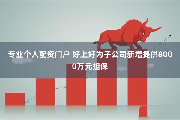 专业个人配资门户 好上好为子公司新增提供8000万元担保