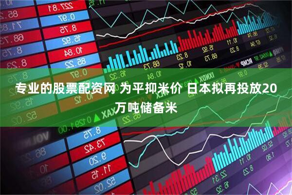 专业的股票配资网 为平抑米价 日本拟再投放20万吨储备米