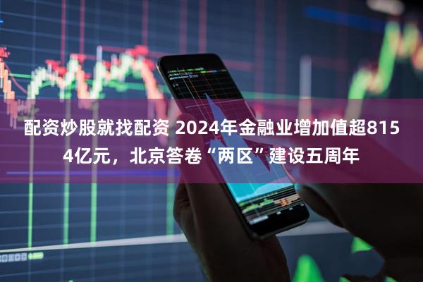 配资炒股就找配资 2024年金融业增加值超8154亿元，北京答卷“两区”建设五周年