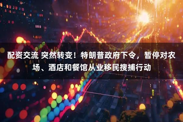 配资交流 突然转变！特朗普政府下令，暂停对农场、酒店和餐馆从业移民搜捕行动