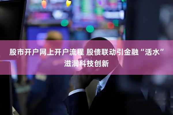 股市开户网上开户流程 股债联动引金融“活水”滋润科技创新