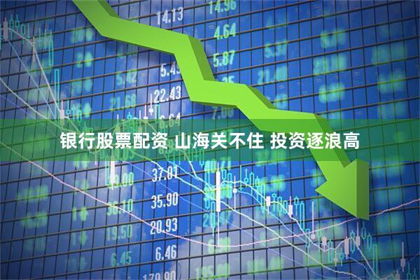 银行股票配资 山海关不住 投资逐浪高