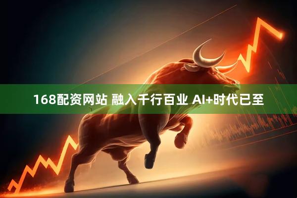 168配资网站 融入千行百业 AI+时代已至