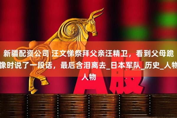 新疆配资公司 汪文悌祭拜父亲汪精卫，看到父母跪像时说了一段话，最后含泪离去_日本军队_历史_人物