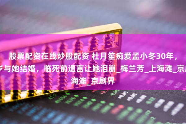 股票配资在线炒股配资 杜月笙痴爱孟小冬30年，62岁与她结婚，临死前遗言让她泪崩_梅兰芳_上海滩_京剧界
