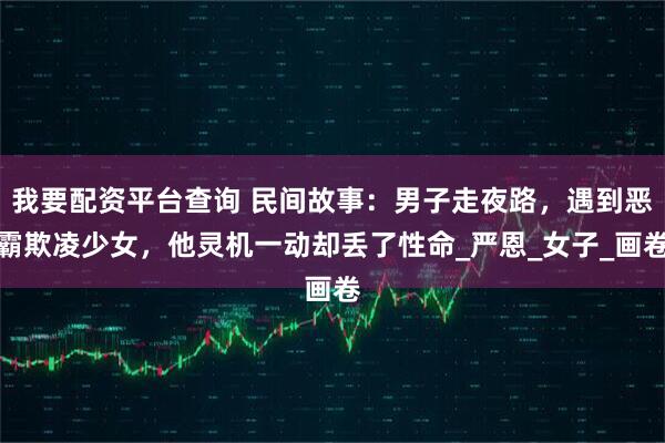 我要配资平台查询 民间故事：男子走夜路，遇到恶霸欺凌少女，他灵机一动却丢了性命_严恩_女子_画卷