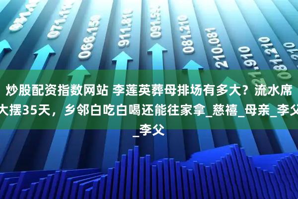 炒股配资指数网站 李莲英葬母排场有多大？流水席大摆35天，乡邻白吃白喝还能往家拿_慈禧_母亲_李父