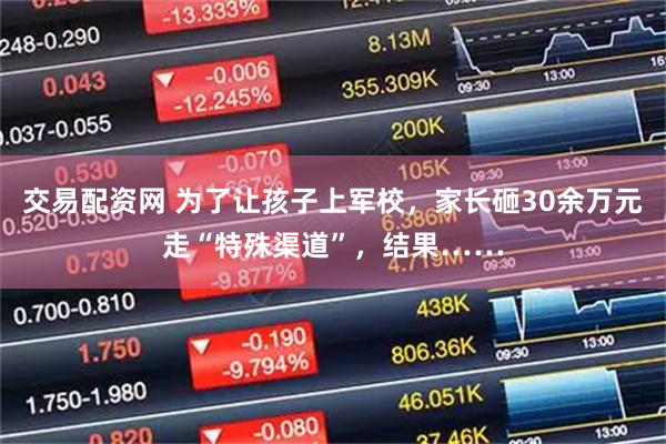 交易配资网 为了让孩子上军校，家长砸30余万元走“特殊渠道”，结果……