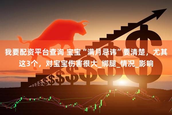 我要配资平台查询 宝宝“满月忌讳”要清楚，尤其这3个，对宝宝伤害很大_绑腿_情况_影响