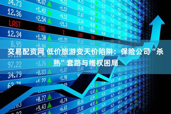 交易配资网 低价旅游变天价陷阱：保险公司“杀熟”套路与维权困局