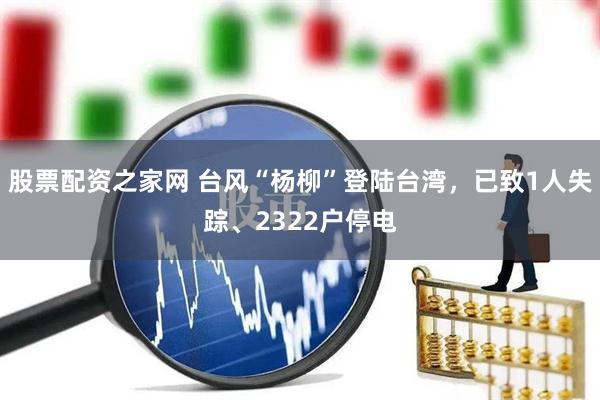 股票配资之家网 台风“杨柳”登陆台湾，已致1人失踪、2322户停电