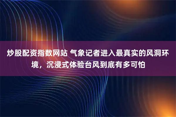 炒股配资指数网站 气象记者进入最真实的风洞环境，沉浸式体验台风到底有多可怕