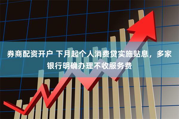 券商配资开户 下月起个人消费贷实施贴息，多家银行明确办理不收服务费