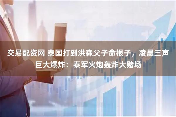交易配资网 泰国打到洪森父子命根子，凌晨三声巨大爆炸：泰军火炮轰炸大赌场