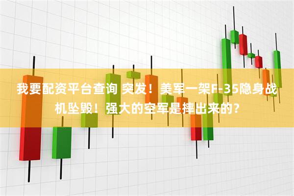 我要配资平台查询 突发！美军一架F-35隐身战机坠毁！强大的空军是摔出来的？