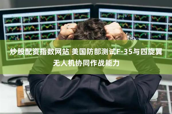 炒股配资指数网站 美国防部测试F-35与四旋翼无人机协同作战能力