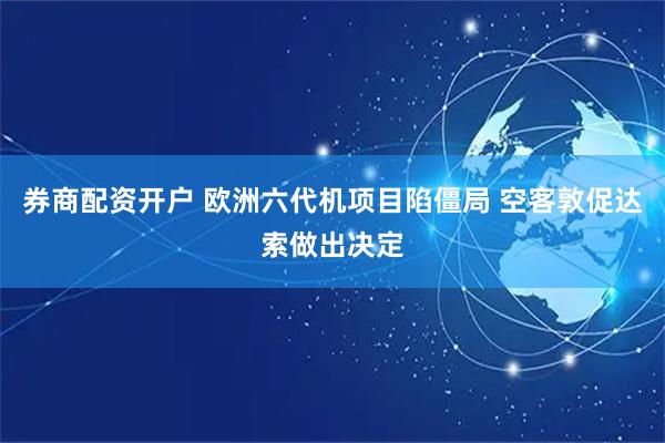 券商配资开户 欧洲六代机项目陷僵局 空客敦促达索做出决定
