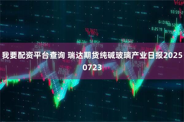 我要配资平台查询 瑞达期货纯碱玻璃产业日报20250723