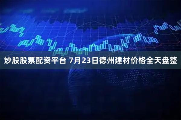 炒股股票配资平台 7月23日德州建材价格全天盘整