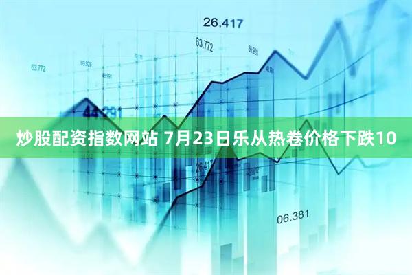 炒股配资指数网站 7月23日乐从热卷价格下跌10
