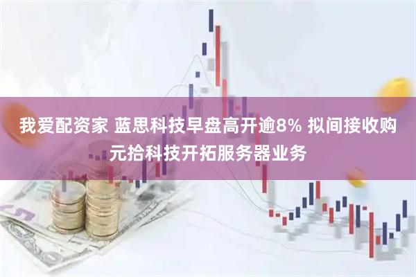 我爱配资家 蓝思科技早盘高开逾8% 拟间接收购元拾科技开拓服务器业务