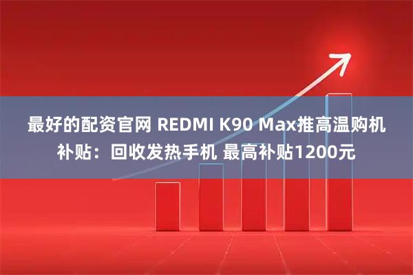 最好的配资官网 REDMI K90 Max推高温购机补贴:回收发热手机 最高补贴1200元