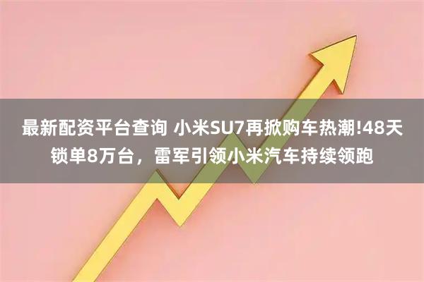 最新配资平台查询 小米SU7再掀购车热潮!48天锁单8万台，雷军引领小米汽车持续领跑
