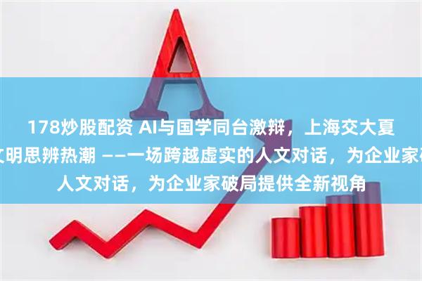 178炒股配资 AI与国学同台激辩,上海交大夏季国学论坛掀起文明思辨热潮 ——一场跨越虚实的人文对话,为企业家破局提供全新视角
